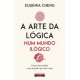 A Arte da Lógica num Mundo Ilógico - Como dar sentido a um mundo que não o tem de Eugenia Cheng