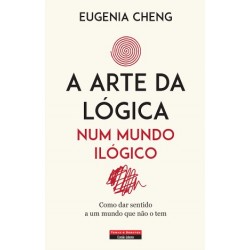 A Arte da Lógica num Mundo Ilógico - Como dar sentido a um mundo que não o tem de Eugenia Cheng
