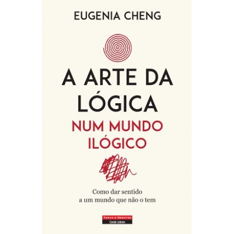 A Arte da Lógica num Mundo Ilógico - Como dar sentido a um mundo que não o tem de Eugenia Cheng