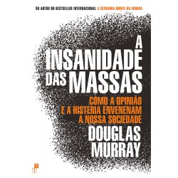 A Insanidade das Massas - Como a opinião e a histeria envenenam a nossa sociedade de Douglas Murray