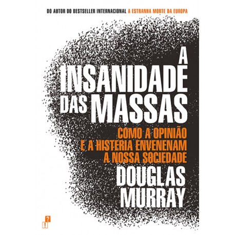 A Insanidade das Massas - Como a opinião e a histeria envenenam a nossa sociedade de Douglas Murray
