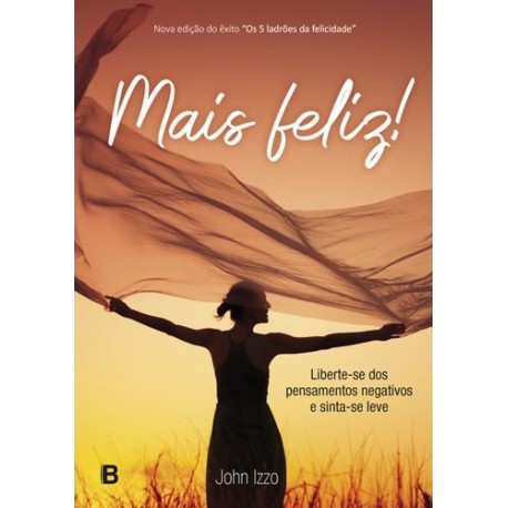 Mais Feliz! Liberte-se dos pensamentos negativos e sinta-se leve de John Izzo
