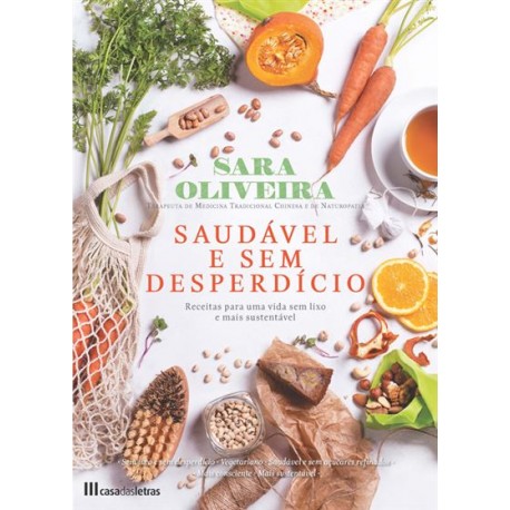 Saudável e Sem Desperdício - Receitas para uma vida sem lixo e mais sustentável de Sara Oliveira